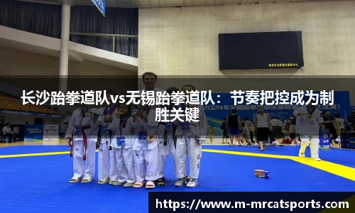 长沙跆拳道队vs无锡跆拳道队：节奏把控成为制胜关键