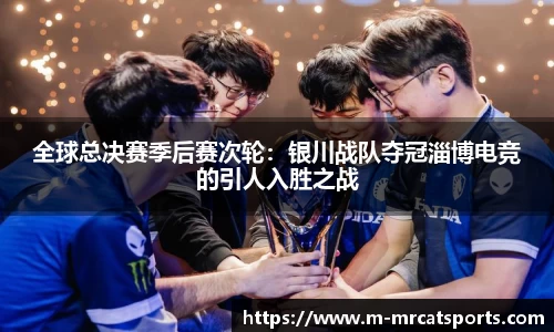 全球总决赛季后赛次轮：银川战队夺冠淄博电竞的引人入胜之战