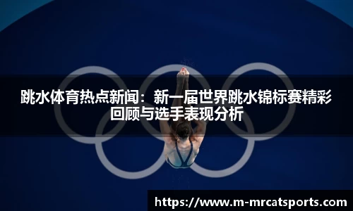 跳水体育热点新闻：新一届世界跳水锦标赛精彩回顾与选手表现分析