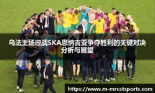 乌法主场迎战SKA恩纳吉亚争夺胜利的关键对决分析与展望